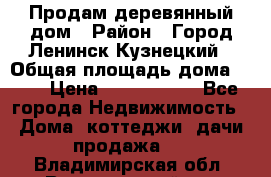 Продам деревянный дом › Район ­ Город Ленинск-Кузнецкий › Общая площадь дома ­ 64 › Цена ­ 1 100 000 - Все города Недвижимость » Дома, коттеджи, дачи продажа   . Владимирская обл.,Вязниковский р-н